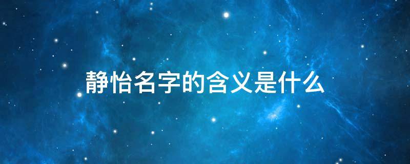静怡名字的含义是什么（静怡是个好名字吗）