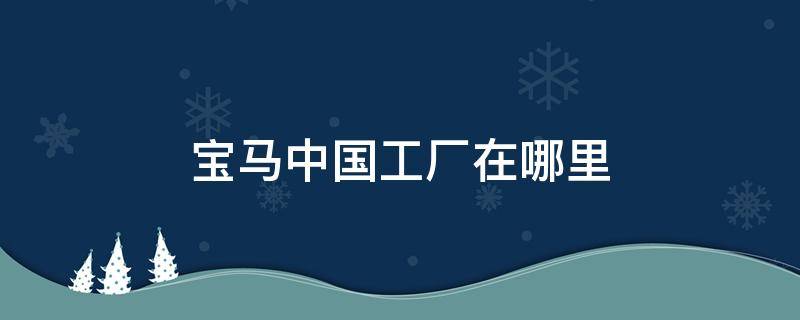 宝马中国工厂在哪里 宝马中国工厂在哪儿