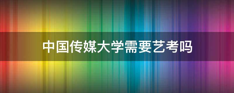 中国传媒大学需要艺考吗（中国传媒大学需要艺考吗?）