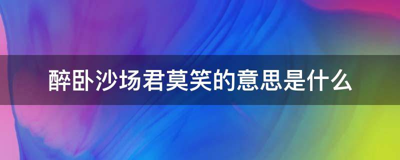 醉卧沙场君莫笑的意思是什么（醉卧沙场君莫笑的意思是啥）