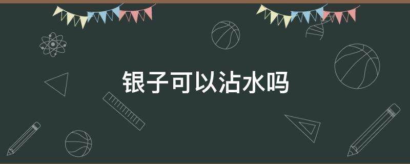 银子可以沾水吗 银子沾水没事吧