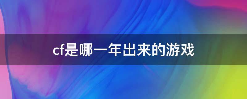 cf是哪一年出来的游戏 cf是几几年出的游戏