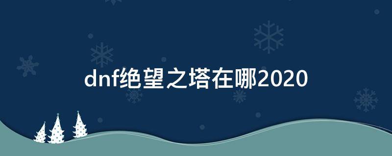 dnf绝望之塔在哪2020 dnf绝望之塔在哪里