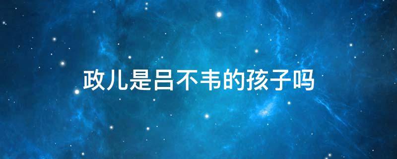 政儿是吕不韦的孩子吗（吕不韦女儿叫什么）