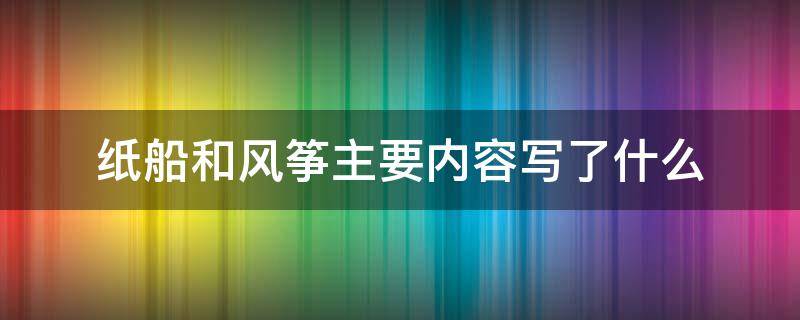 纸船和风筝主要内容写了什么（纸船和风筝主要讲了什么内容）