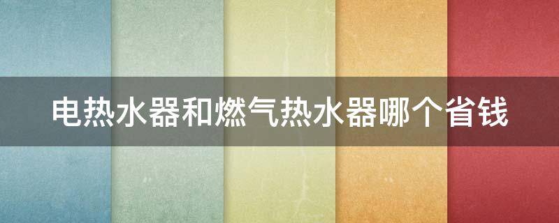 电热水器和燃气热水器哪个省钱 电热水器和燃气热水器哪个省钱 知乎