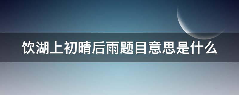 饮湖上初晴后雨题目意思是什么 饮湖上初晴后雨题解