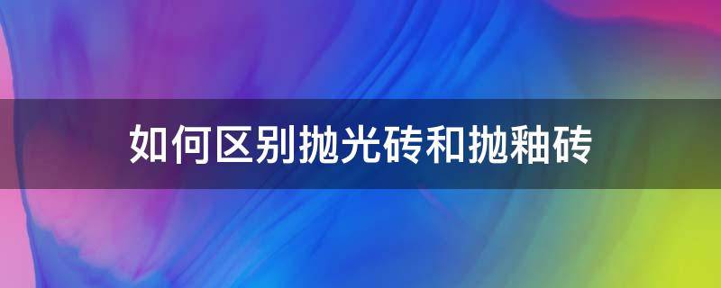 如何区别抛光砖和抛釉砖（怎么区别抛光砖和抛釉砖）