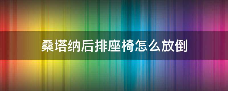 桑塔纳后排座椅怎么放倒 桑塔纳后排座椅怎么放倒改装