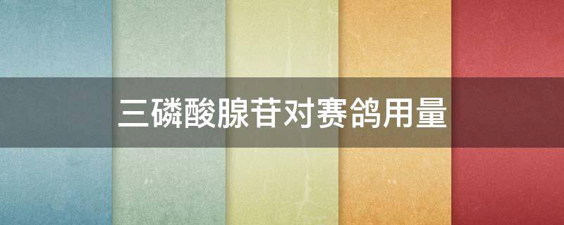 三磷酸腺苷对赛鸽用量 三磷酸腺苷鸽子怎么用