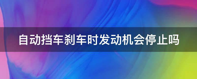 自动挡车刹车时发动机会停止吗（自动挡刹车会断开动力么）