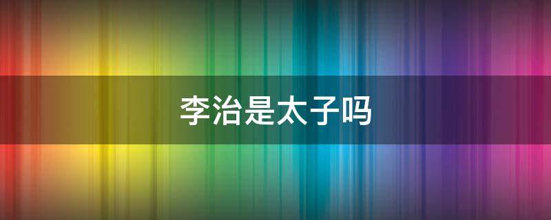 李治是太子吗（李治是太子吗?）