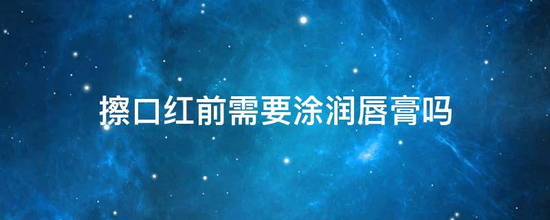 擦口红前需要涂润唇膏吗（涂抹口红前为什么要润唇膏）