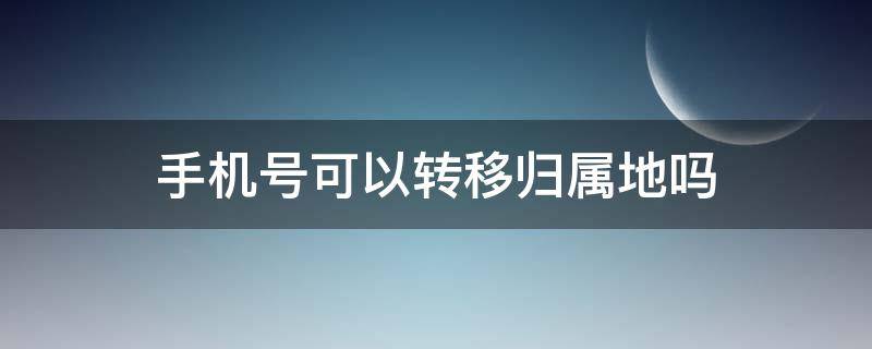 手机号可以转移归属地吗（手机号码能不能转移归属地）