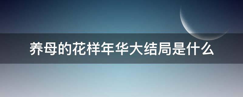 养母的花样年华大结局是什么（养母的花样年华剧情介绍大结局华剧情介绍）