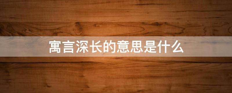 寓言深长的意思是什么（意味深长是寓言故事的成语吗）