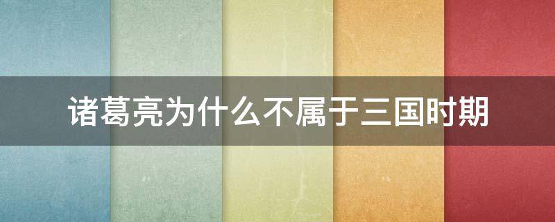 诸葛亮为什么不属于三国时期（诸葛亮为什么是三国时期）