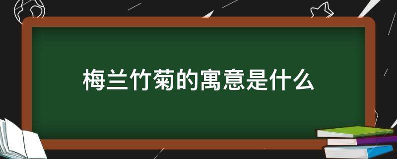 梅兰竹菊的寓意是什么（梅兰竹菊分别有什么寓意）