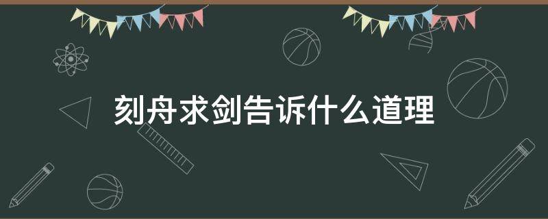刻舟求剑告诉什么道理 刻舟求剑告诉了一个什么道理