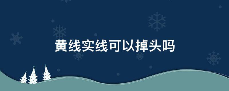 黄线实线可以掉头吗 实黄线能掉头吗
