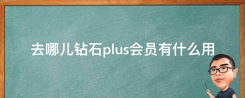 去哪儿钻石plus会员有什么用（去哪儿钻石plus会员值不值能干嘛?）