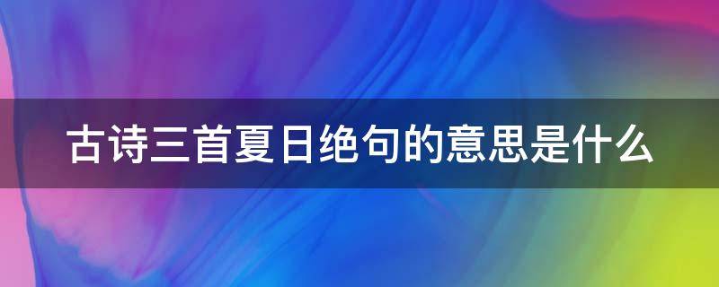 古诗三首夏日绝句的意思是什么（古诗三百首夏日绝句）