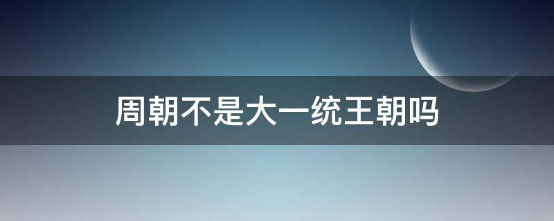 周朝不是大一统王朝吗（周朝是不是大一统王朝）