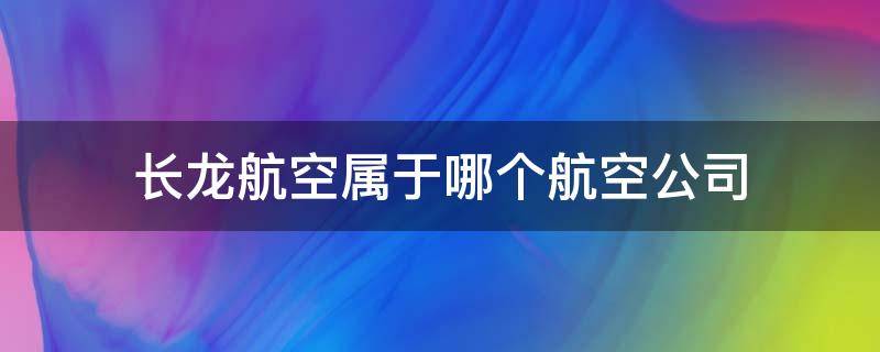 长龙航空属于哪个航空公司 长龙航空属于哪个航空公司旗下