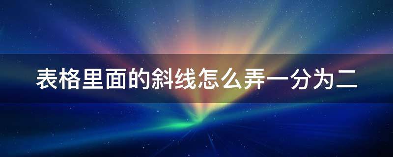 表格里面的斜线怎么弄一分为二（表格如何斜线一分为二）