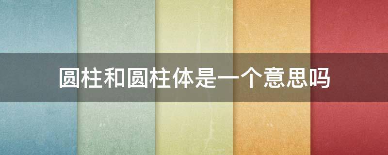 圆柱和圆柱体是一个意思吗 圆柱就是圆柱体吗