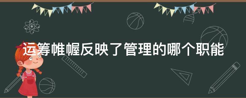 运筹帷幄反映了管理的哪个职能 运筹帷幄反映了管理的哪个职能和特点