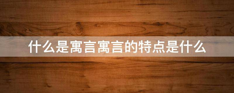 什么是寓言寓言的特点是什么（什么是寓言及寓言的一般特点）