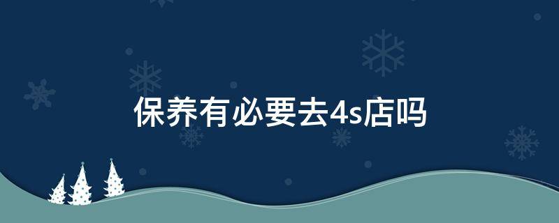 保养有必要去4s店吗 保养一定要去4S店么