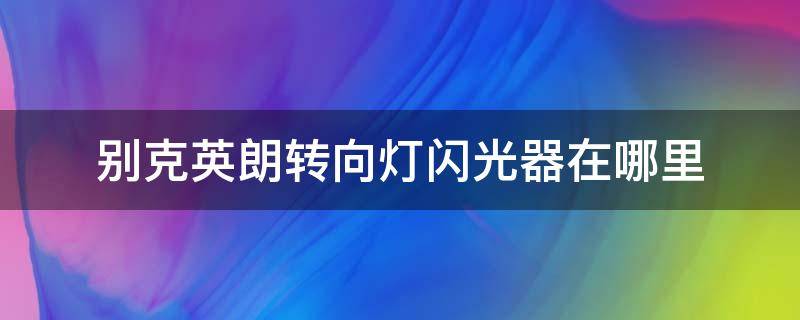 别克英朗转向灯闪光器在哪里 别克英朗的转向灯在哪里