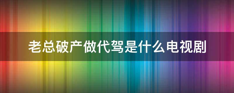 老总破产做代驾是什么电视剧（亿万富豪破产做代驾电视剧名字）