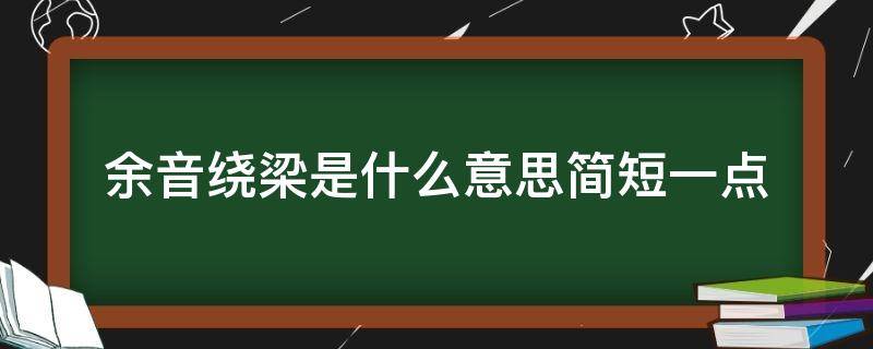 余音绕梁是什么意思简短一点 余音绕梁的意思是啥意思