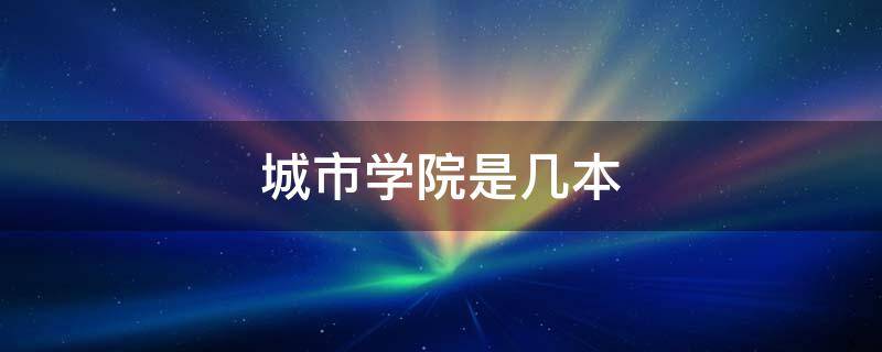 城市学院是几本（北京城市学院是几本）