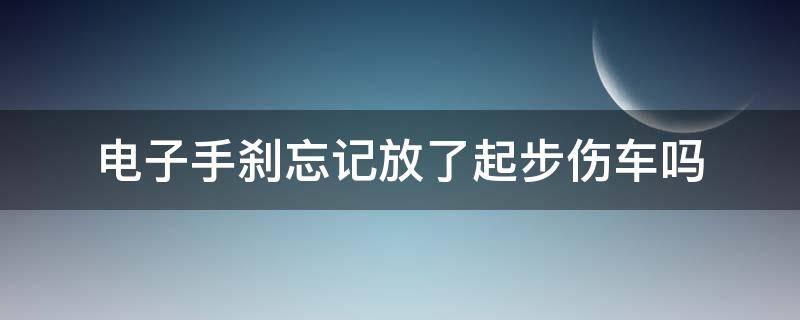 电子手刹忘记放了起步伤车吗（汽车起步如果电子手刹没放会怎么样）