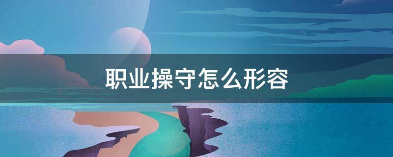 职业操守怎么形容（职业操守怎么说）