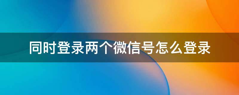 同时登录两个微信号怎么登录 电脑同时登录两个微信号怎么登录
