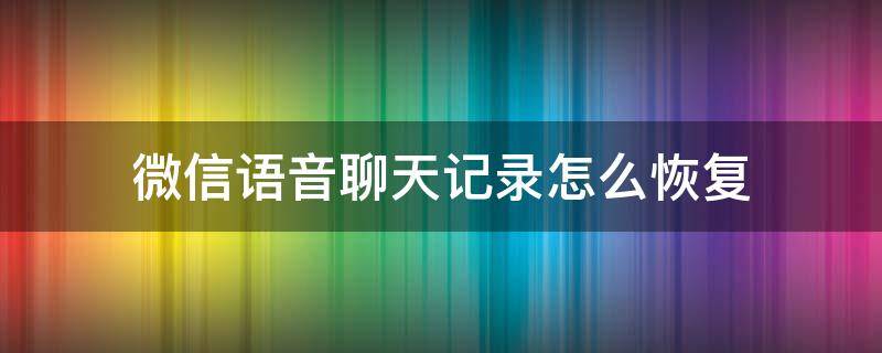 微信语音聊天记录怎么恢复（微信语音聊天记录怎么恢复?）