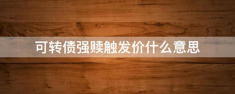 可转债强赎触发价什么意思 可转债强赎回价强赎触发价