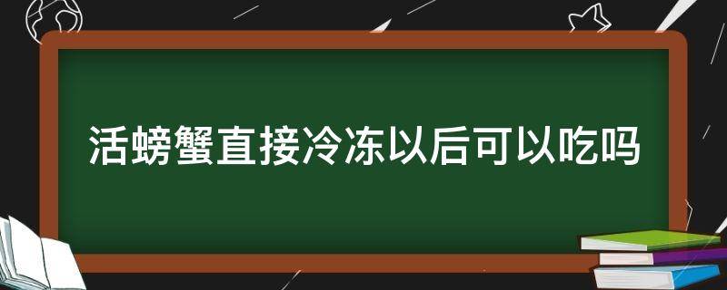 活螃蟹直接冷冻以后可以吃吗（活螃蟹冷冻之后还可以吃吗）