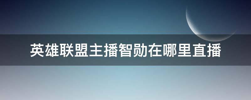 英雄联盟主播智勋在哪里直播 lol智勋直播间斗鱼