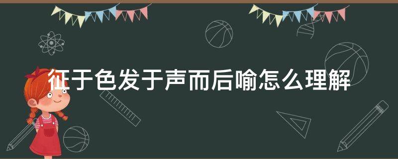 征于色发于声而后喻怎么理解（征于色发于声而后喻的含义）