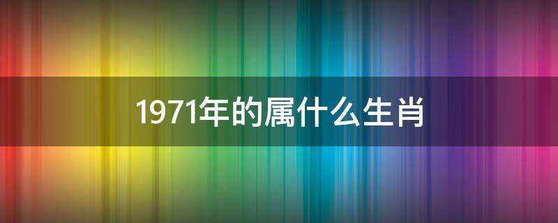 1971年的属什么生肖 1971年的属什么生肖几岁