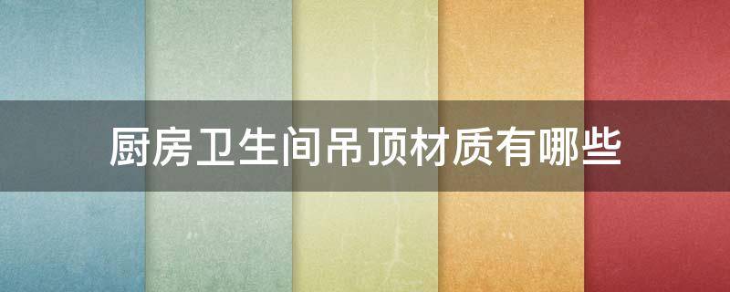 厨房卫生间吊顶材质有哪些 卫生间和厨房间吊顶用哪种材料好