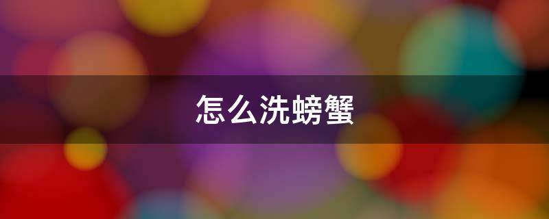 怎么洗螃蟹 怎么洗螃蟹内脏才干净图解