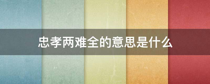 忠孝两难全的意思是什么 自古忠孝难两全是什么意思