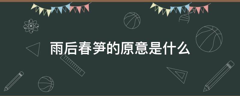 雨后春笋的原意是什么（雨后春笋的原意是什么比喻意是指什么）